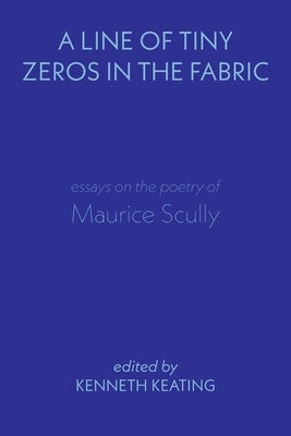 A Line of Tiny Zeros in the Fabric: Essays on the Poetry of Maurice Scully by Keating, Kenneth