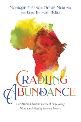 Cradling Abundance: One African Christian's Story of Empowering Women and Fighting Systemic Poverty by Mukuna, Monique Misenga Ngoie