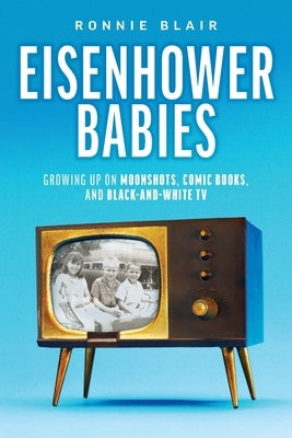 Eisenhower Babies: Growing Up on Moonshots, Comic Books, and Black-and-White TV by Blair, Ronnie
