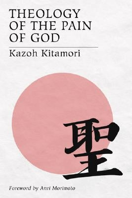 Theology of the Pain of God: The First Original Theology From Japan by Kitamori, Kazoh