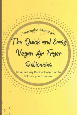 The Quick and Easy Vegan Air Fryer Delicacies: A Super-easy Recipe Collection to Balance your Lifestyle by Attanasio, Samantha