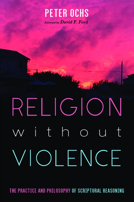 Religion without Violence: The Practice and Philosophy of Scriptural Reasoning by Ochs, Peter