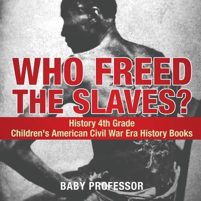 Who Freed the Slaves? History 4th Grade Children's American Civil War Era History Books by Baby Professor