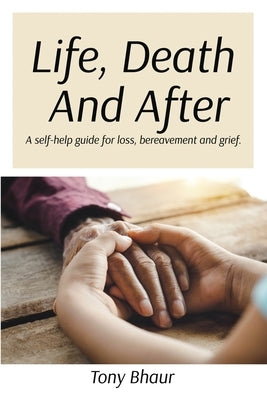 Life, Death And After: A self-help guide for loss, bereavement and grief by Bhaur, Tony