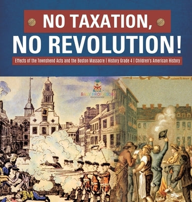 No Taxation, No Revolution! - Effects of the Townshend Acts and the Boston Massacre - History Grade 4 - Children's American History by Baby Professor