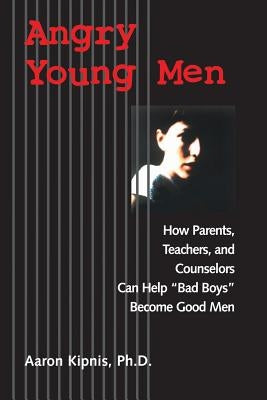 Angry Young Men: How Parents, Teachers, and Counselors Can Help Bad Boys Become Good Men by Kipnis, Aaron