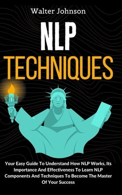 NLP Techniques: Your Easy Guide To Understand How NLP Works, Its Importance And Effectiveness To Learn NLP Components And Techniques T by Johnson, Walter