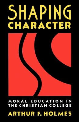 Shaping Character: Moral Education in the Christian College by Holmes, Arthur F.