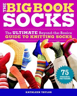 The Big Book of Socks: The Ultimate Beyond-The-Basics Guide to Knitting Socks by Taylor, Kathleen