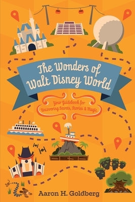 The Wonders of Walt Disney World: Your Guidebook for Uncovering Secrets, Stories and Magic by Goldberg, Aaron