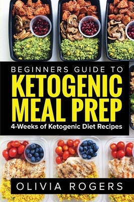 Ketogenic Meal Prep: Beginners Guide to Meal Prep 4-Weeks of Ketogenic Diet Recipes (28 Full Days of Keto Meals) by Rogers, Olivia