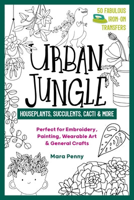Urban Jungle - Houseplants, Succulents, Cacti & More: Perfect for Embroidery, Painting, Wearable Art & General Crafts by Penny, Mara