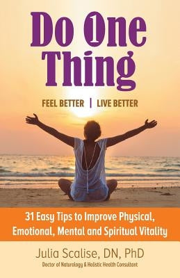 Do One Thing Feel Better\Live Better: 31 Easy Tips to Improve Physical, Emotional, Mental and Spiritual Vitality by Scalise Dn Phd, Julia