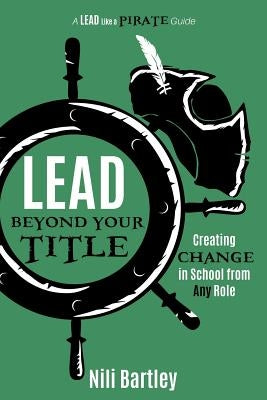 Lead beyond Your Title: Creating Change in School from Any Role by Bartley, Nili