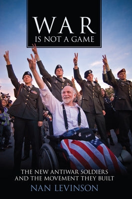 War Is Not a Game: The New Antiwar Soldiers and the Movement They Built by Levinson, Nan