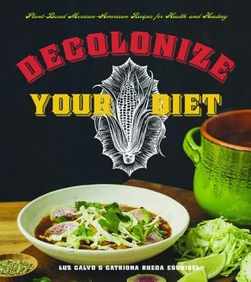 Decolonize Your Diet: Plant-Based Mexican-American Recipes for Health and Healing by Calvo, Luz