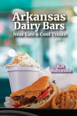 Arkansas Dairy Bars: Neat Eats and Cool Treats by Robinson, Kat