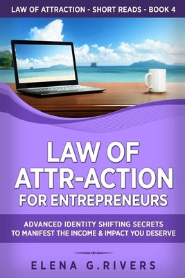 Law of Attr-Action for Entrepreneurs: Advanced Identity Shifting Secrets to Manifest the Income and Impact You Deserve by Rivers, Elena G.