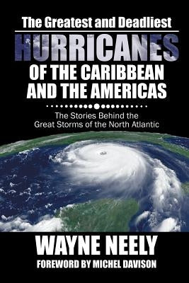 The Greatest and Deadliest Hurricanes of the Caribbean and the Americas: The Stories Behind the Great Storms of the North Atlantic by Neely, Wayne