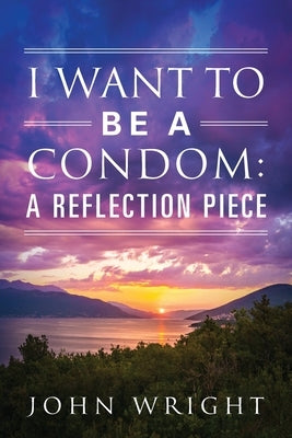 I Want to Be a Condom: A Reflection Piece by Wright, John