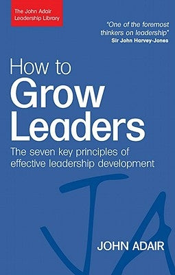 How to Grow Leaders: The Seven Key Principles of Effective Development by Adair, John
