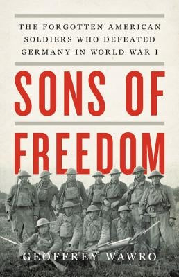 Sons of Freedom: The Forgotten American Soldiers Who Defeated Germany in World War I by Wawro, Geoffrey