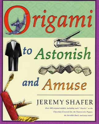 Origami to Astonish and Amuse: Over 400 Original Models, Including Such "classics" as the Chocolate-Covered Ant, the Transvestite Puppet, the Invisib by Shafer, Jeremy