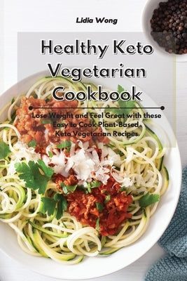 Healthy Keto Vegetarian Cookbook: Lose Weight and Feel Great with these Easy to Cook Plant-Based Keto Vegetarian Recipes by Wong, Lidia