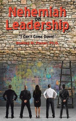 Nehemiah on Leadership: I Can't Come Down by Fisher, Ph. D. Shelley M.