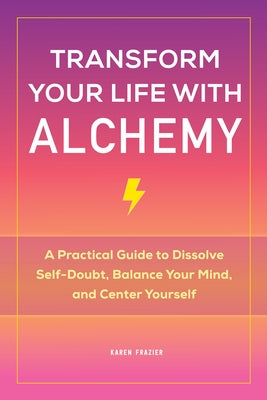 Transform Your Life with Alchemy: A Practical Guide to Dissolve Self-Doubt, Balance Your Mind, and Center Yourself by Frazier, Karen, PhD MS