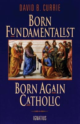 Born Fundamentalist, Born Again Catholic by Currie, David
