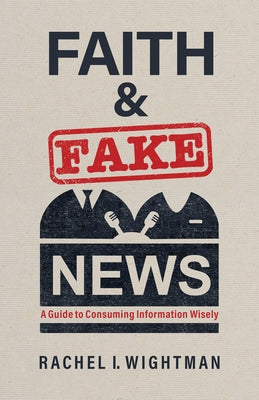 Faith and Fake News: A Guide to Consuming Information Wisely by Wightman, Rachel I.
