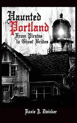Haunted Portland: From Pirates to Ghost Brides by Zwicker, Roxie J.