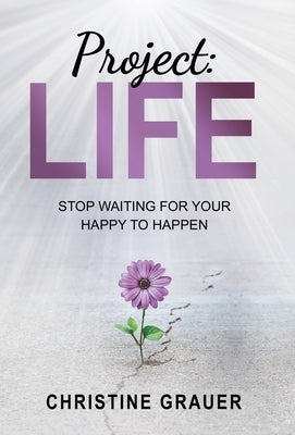Project LIFE: Stop Waiting for Your Happy to Happen by Grauer, Christine
