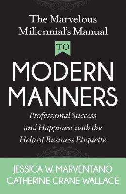 The Marvelous Millennial's Manual to Modern Manners: Professional Success and Happiness with the Help of Business Etiquette by Marventano, Jessica W.