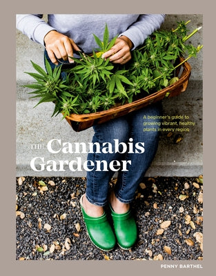 The Cannabis Gardener: A Beginner's Guide to Growing Vibrant, Healthy Plants in Every Region by Barthel, Penny