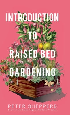 Introduction To Raised Bed Gardening: The ultimate Beginner's Guide to to Starting a Raised Bed Garden and Sustaining Organic Veggies and Plants by Shepperd, Peter