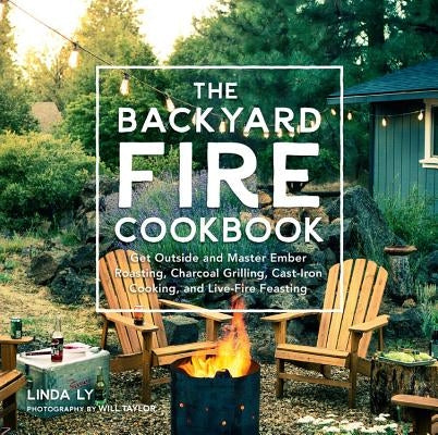 The Backyard Fire Cookbook: Get Outside and Master Ember Roasting, Charcoal Grilling, Cast-Iron Cooking, and Live-Fire Feasting by Ly, Linda