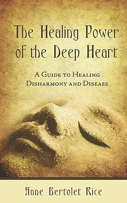 The Healing Power of the Deep Heart: A Guide to Healing Disharmony and Disease by Rice, Anne Bertolet