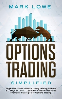 Options Trading: Simplified - Beginner's Guide to Make Money Trading Options in 7 Days or Less! - Learn the Fundamentals and Profitable by Lowe, Mark