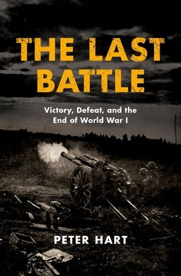 The Last Battle: Victory, Defeat, and the End of World War I by Hart, Peter
