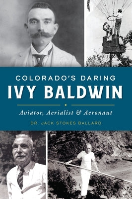 Colorado's Daring Ivy Baldwin: Aviator, Aerialist and Aeronaut by Ballard, Jack Stokes