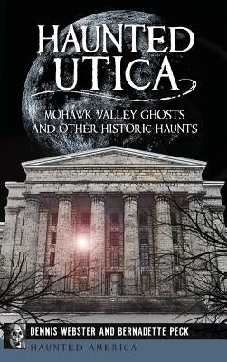 Haunted Utica: Mohawk Valley Ghosts and Other Historic Haunts by Webster, Dennis