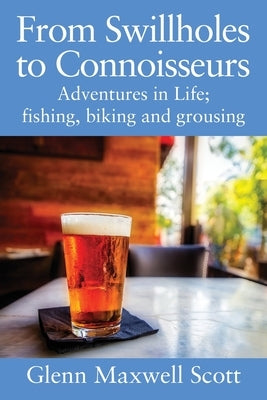 From Swillholes to Connoisseurs: Adventures in Life; fishing, biking and grousing by Scott, Glenn Maxwell