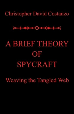 A Brief Theory of Spycraft: Weaving the Tangled Web by Costanzo, Christopher David