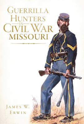 Guerrilla Hunters in Civil War Missouri by Erwin, James W.