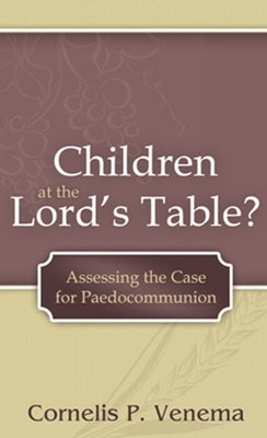 Children at the Lord's Table?: Assessing the Case for Paedocommunion by Venema, Cornelis P.