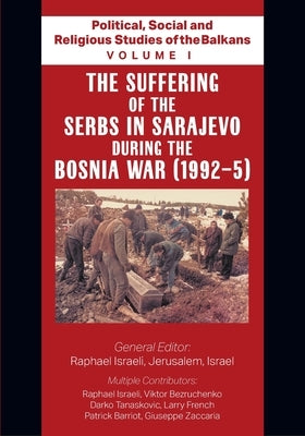 Political, Social and Religious Studies of the Balkans - Volume I - The Suffering of the Serbs in Sarajevo during the Bosnia War (1992-5) by Jerusalem, Israel Raphael