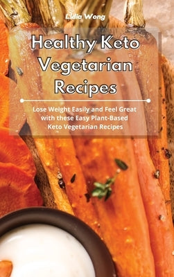 Healthy Keto Vegetarian Recipes: Lose Weight Easily and Feel Great with these Easy Plant-Based Keto Vegetarian Recipes by Wong, Lidia