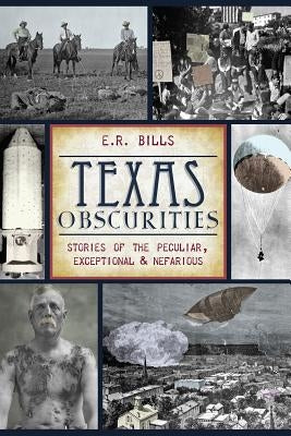 Texas Obscurities: Stories of the Peculiar, Exceptional & Nefarious by Bills, E. R.